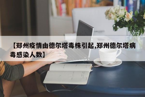 【郑州疫情由德尔塔毒株引起,郑州德尔塔病毒感染人数】