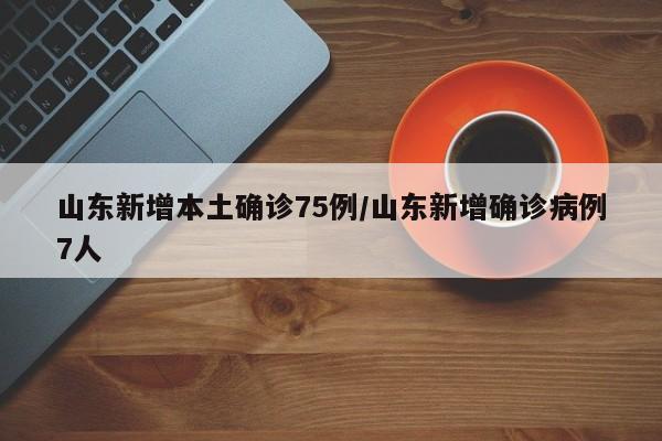 山东新增本土确诊75例/山东新增确诊病例7人