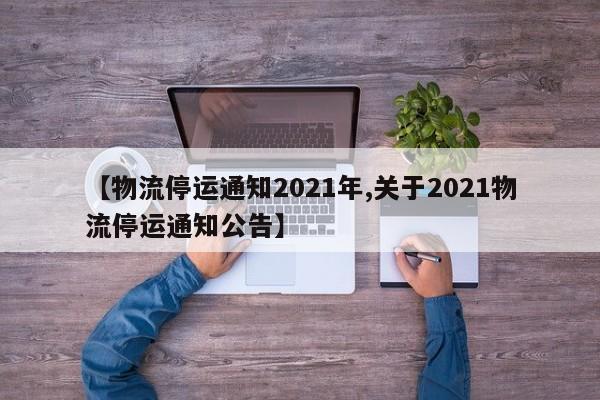 【物流停运通知2021年,关于2021物流停运通知公告】