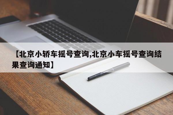 【北京小轿车摇号查询,北京小车摇号查询结果查询通知】