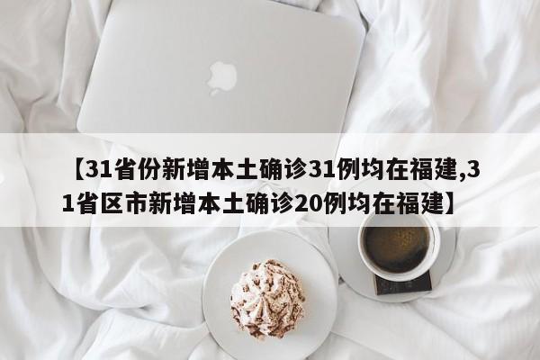 【31省份新增本土确诊31例均在福建,31省区市新增本土确诊20例均在福建】