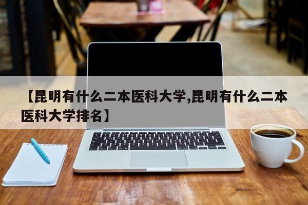 【昆明有什么二本医科大学,昆明有什么二本医科大学排名】