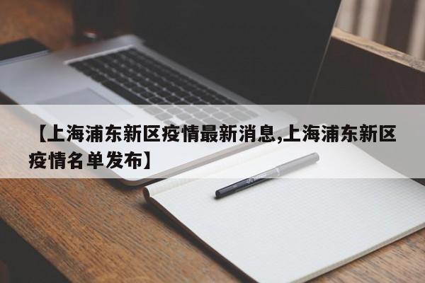【上海浦东新区疫情最新消息,上海浦东新区疫情名单发布】
