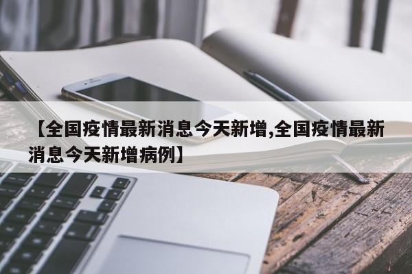 【全国疫情最新消息今天新增,全国疫情最新消息今天新增病例】